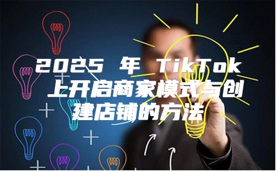 2025 年 TikTok 上开启商家模式与创建店铺的方法