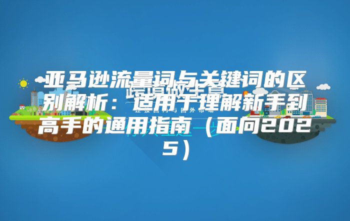 亚马逊流量词与关键词的区别解析：适用于理解新手到高手的通用指南面向2025