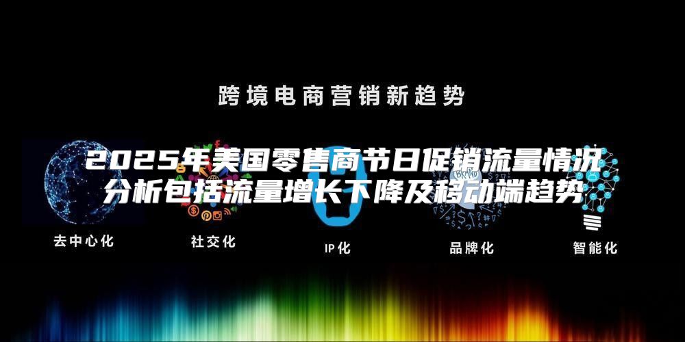 2025年美国零售商节日促销流量情况分析包括流量增长下降及移动端趋势