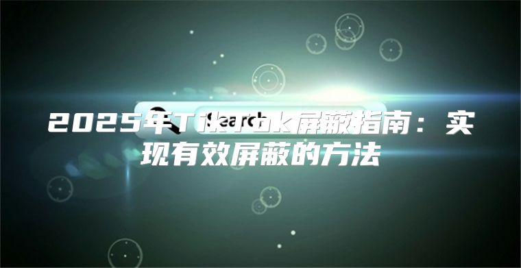 2025年TikTok屏蔽指南：实现有效屏蔽的方法