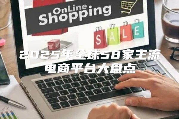 2025年全球58家主流电商平台大盘点