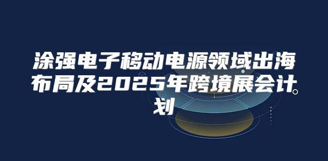 涂强电子移动电源领域出海布局及2025年跨境展会计划
