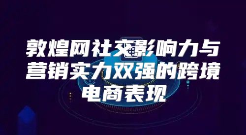 敦煌网社交影响力与营销实力双强的跨境电商表现