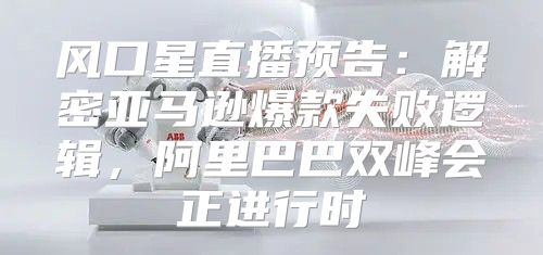 风口星直播预告：解密亚马逊爆款失败逻辑，阿里巴巴双峰会正进行时