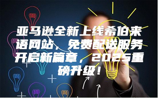 亚马逊全新上线希伯来语网站，免费配送服务开启新篇章，2025重磅升级！