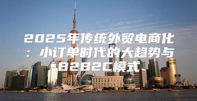 2025年传统外贸电商化：小订单时代的大趋势与B2B2C模式