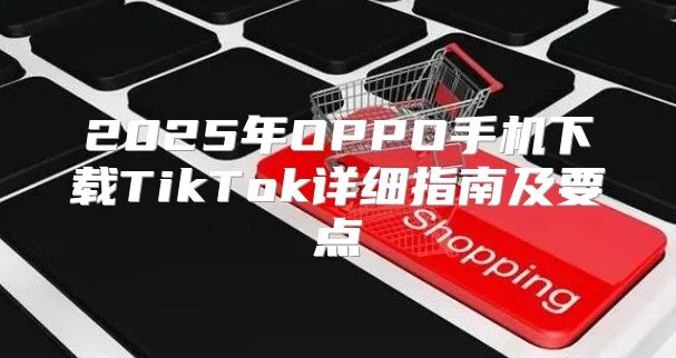2025年OPPO手机下载TikTok详细指南及要点
