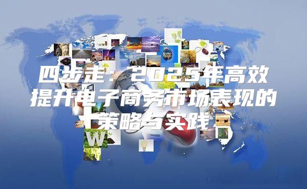 四步走：2025年高效提升电子商务市场表现的策略与实践
