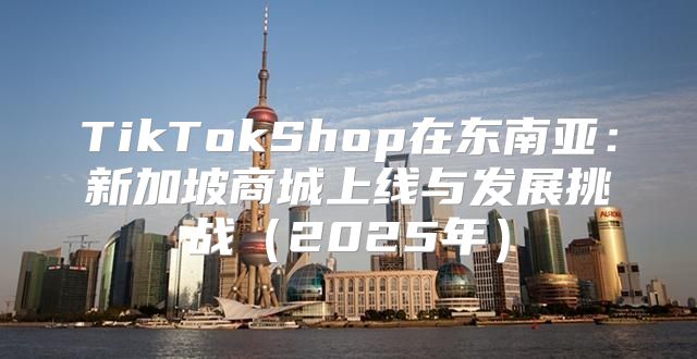 TikTokShop在东南亚：新加坡商城上线与发展挑战2025年