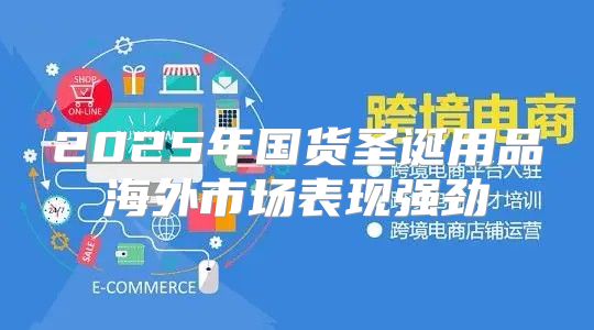2025年国货圣诞用品海外市场表现强劲