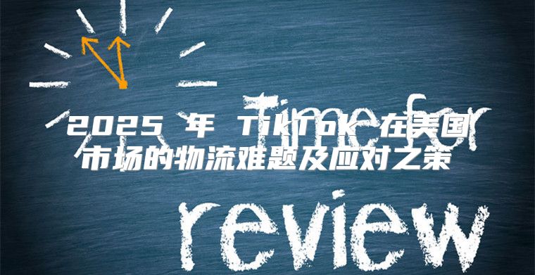 2025 年 TikTok 在美国市场的物流难题及应对之策