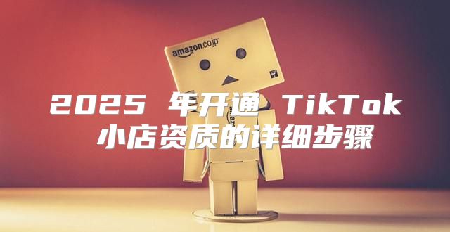 2025 年开通 TikTok 小店资质的详细步骤