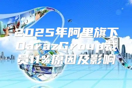 2025年阿里旗下DarazGroup裁员11%原因及影响