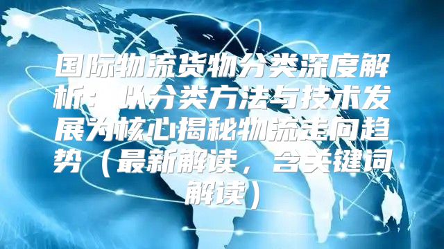国际物流货物分类深度解析：以分类方法与技术发展为核心揭秘物流走向趋势最新解读，含关键词解读