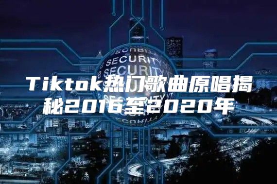 Tiktok热门歌曲原唱揭秘2016至2020年