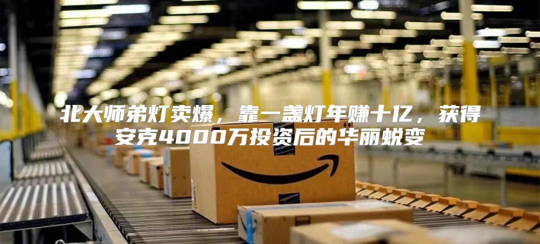 北大师弟灯卖爆，靠一盏灯年赚十亿，获得安克4000万投资后的华丽蜕变