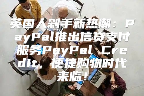 英国人剁手新热潮：PayPal推出信贷支付服务PayPal Credit，便捷购物时代来临！