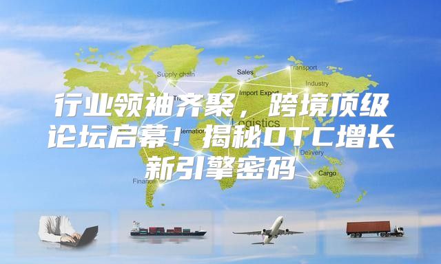 行业领袖齐聚，跨境顶级论坛启幕！揭秘DTC增长新引擎密码