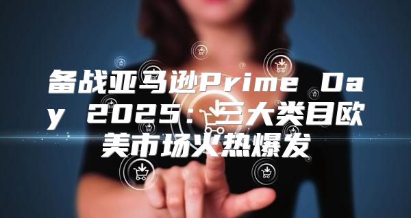 备战亚马逊Prime Day 2025三大类目欧美市场火热爆发