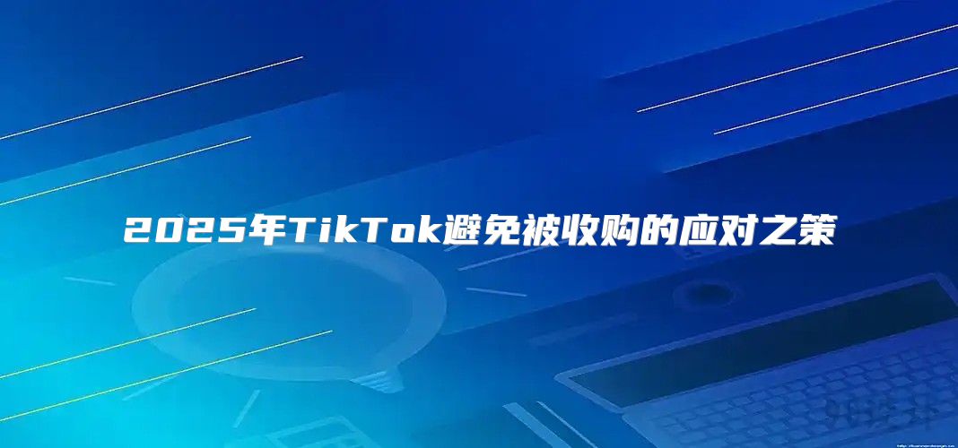 2025年TikTok避免被收购的应对之策