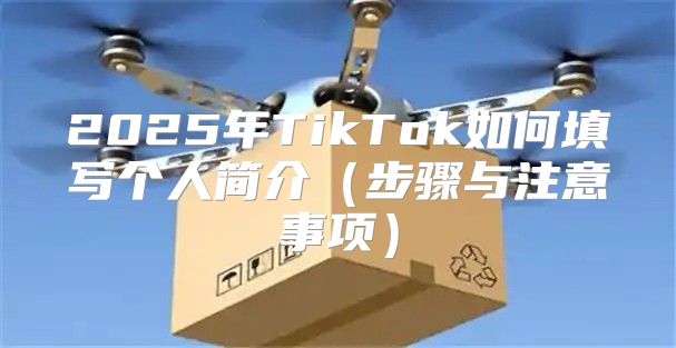 2025年TikTok如何填写个人简介步骤与注意事项