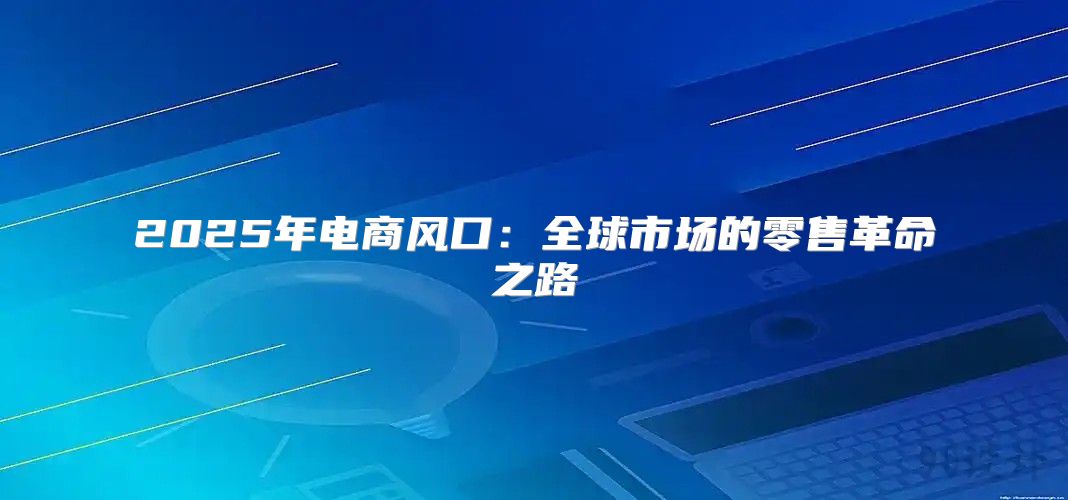 2025年电商风口：全球市场的零售革命之路