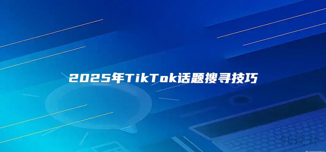 2025年TikTok话题搜寻技巧