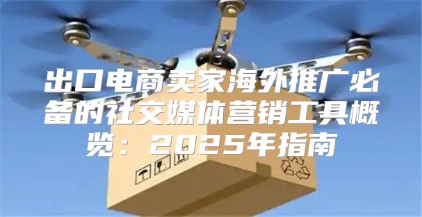 出口电商卖家海外推广必备的社交媒体营销工具概览：2025年指南