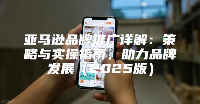 亚马逊品牌推广详解：策略与实操指南，助力品牌发展2025版
