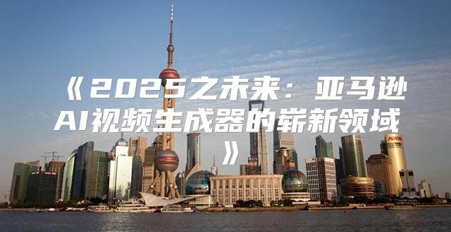 2025之未来：亚马逊AI视频生成器的崭新领域