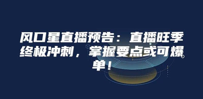 风口星直播预告：直播旺季终极冲刺，掌握要点或可爆单！