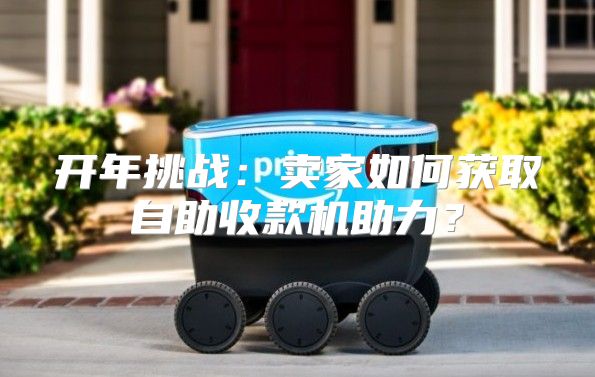 开年挑战：卖家如何获取自助收款机助力？
