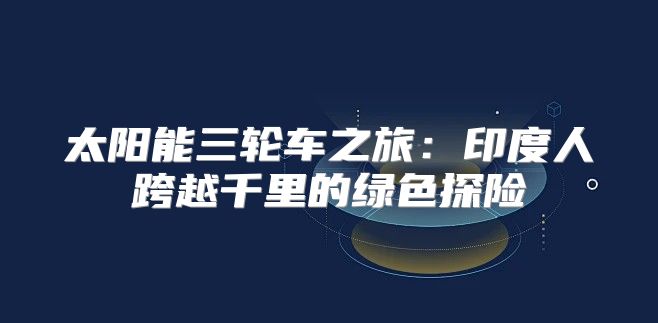 太阳能三轮车之旅：印度人跨越千里的绿色探险