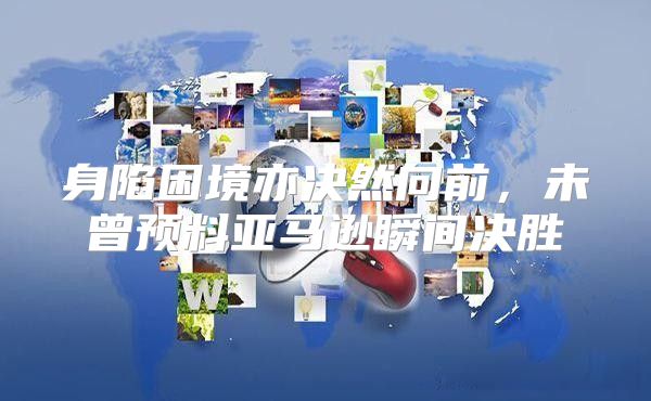身陷困境亦决然向前，未曾预料亚马逊瞬间决胜