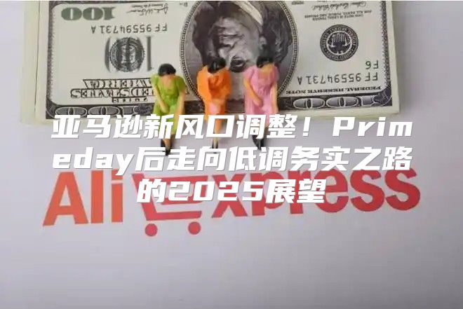亚马逊新风口调整！Primeday后走向低调务实之路的2025展望