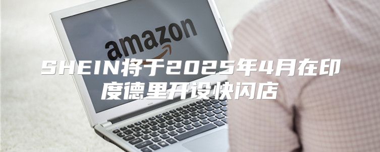 SHEIN将于2025年4月在印度德里开设快闪店
