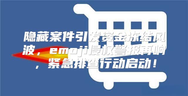 隐藏案件引发资金冻结风波，emoji侵权警报再响，紧急排查行动启动！