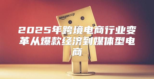 2025年跨境电商行业变革从爆款经济到媒体型电商