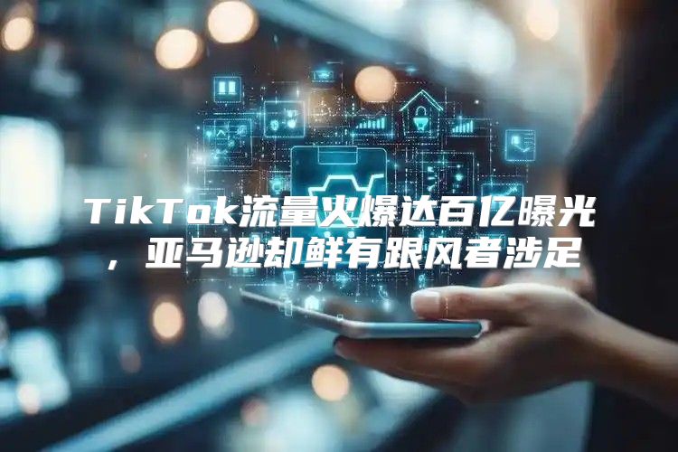 TikTok流量火爆达百亿曝光，亚马逊却鲜有跟风者涉足