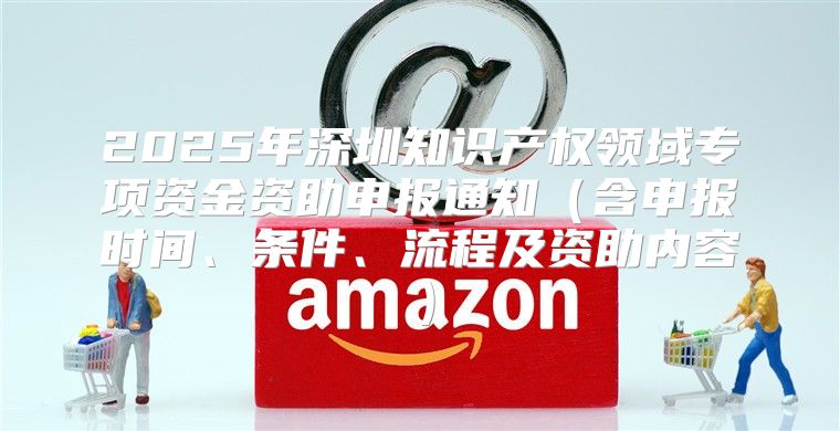 2025年深圳知识产权领域专项资金资助申报通知含申报时间、条件、流程及资助内容