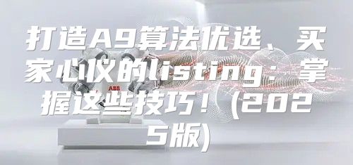 打造A9算法优选、买家心仪的listing：掌握这些技巧！(2025版)