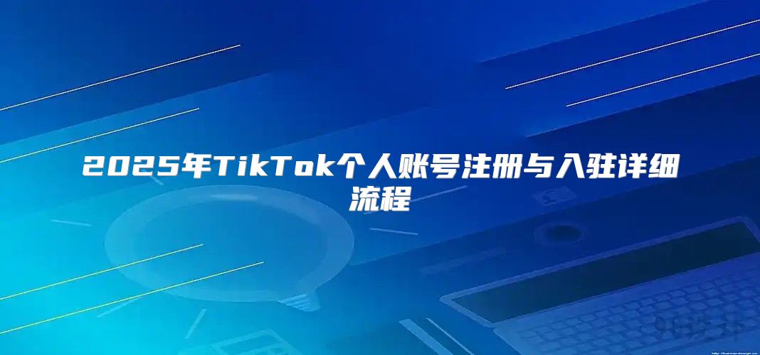 2025年TikTok个人账号注册与入驻详细流程