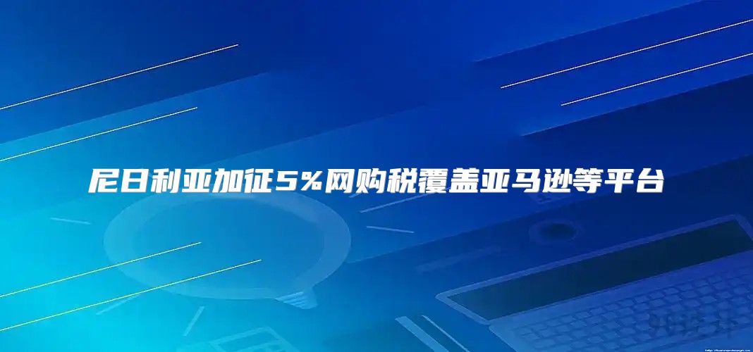 尼日利亚加征5%网购税覆盖亚马逊等平台