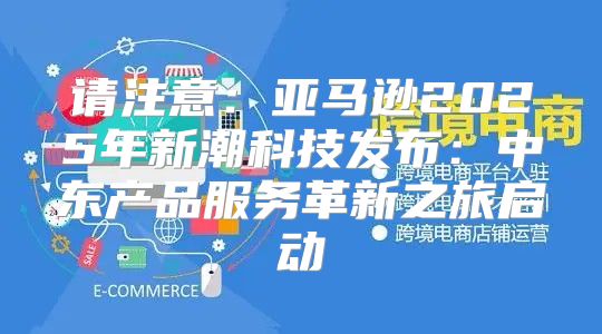 请注意：亚马逊2025年新潮科技发布：中东产品服务革新之旅启动