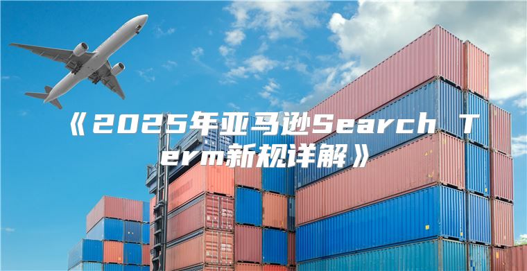 2025年亚马逊SearchTerm新规详解