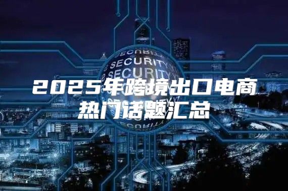 2025年跨境出口电商热门话题汇总