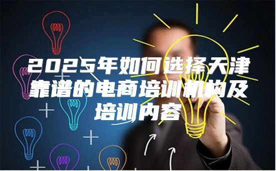 2025年如何选择天津靠谱的电商培训机构及培训内容