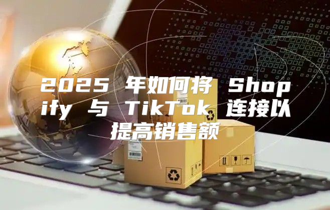 2025 年如何将 Shopify 与 TikTok 连接以提高销售额