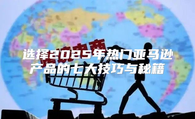 选择2025年热门亚马逊产品的七大技巧与秘籍