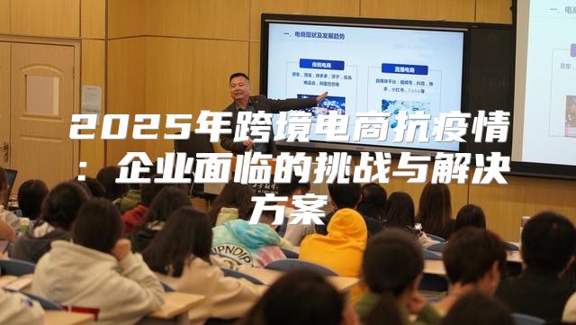 2025年跨境电商抗疫情：企业面临的挑战与解决方案